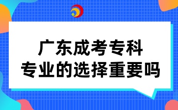 廣東成考?？茖I的選擇重要嗎